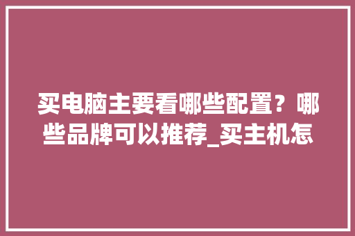 买电脑主要看哪些配置？哪些品牌可以推荐_买主机怎么看电脑配置参数