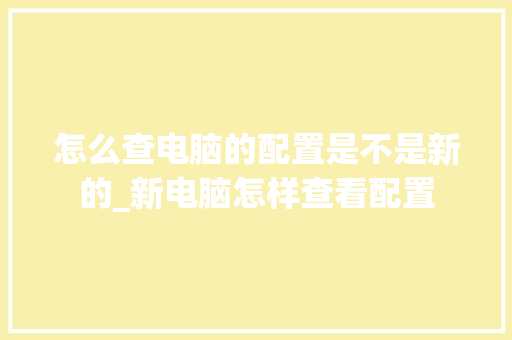 怎么查电脑的配置是不是新的_新电脑怎样查看配置