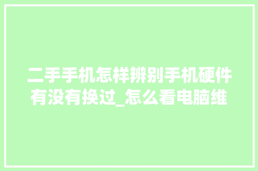 二手手机怎样辨别手机硬件有没有换过_怎么看电脑维修配置高低