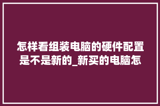怎样看组装电脑的硬件配置是不是新的_新买的电脑怎样看配置
