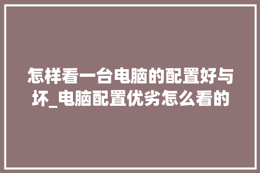 怎样看一台电脑的配置好与坏_电脑配置优劣怎么看的