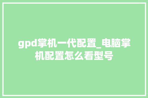 gpd掌机一代配置_电脑掌机配置怎么看型号 电脑故障维修