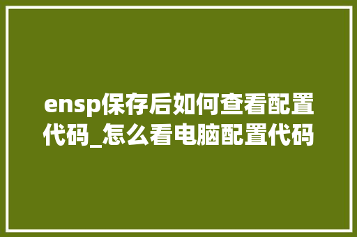 ensp保存后如何查看配置代码_怎么看电脑配置代码是多少 ensp保存后如何查看配置代码_怎么看电脑配置代码是多少