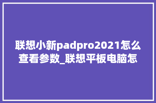 联想小新padpro2021怎么查看参数_联想平板电脑怎么看配置和型号 联想小新padpro2021怎么查看参数_联想平板电脑怎么看配置和型号