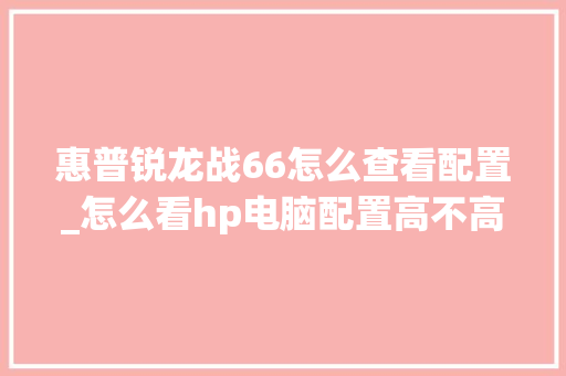 惠普锐龙战66怎么查看配置_怎么看hp电脑配置高不高
