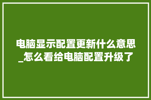 电脑显示配置更新什么意思_怎么看给电脑配置升级了没有