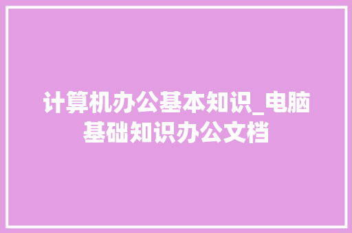 计算机办公基本知识_电脑基础知识办公文档