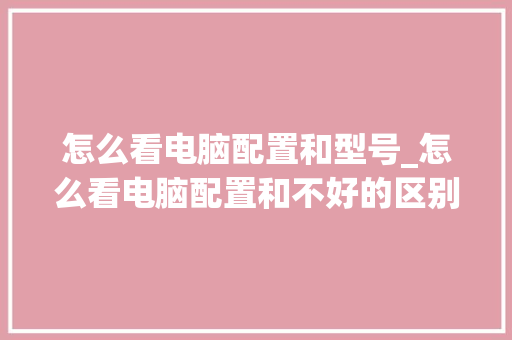 怎么看电脑配置和型号_怎么看电脑配置和不好的区别