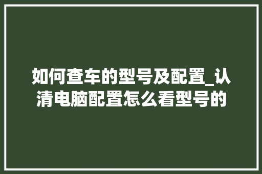 如何查车的型号及配置_认清电脑配置怎么看型号的 如何查车的型号及配置_认清电脑配置怎么看型号的