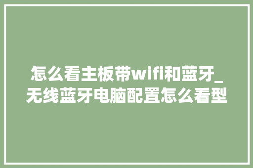 怎么看主板带wifi和蓝牙_无线蓝牙电脑配置怎么看型号 怎么看主板带wifi和蓝牙_无线蓝牙电脑配置怎么看型号