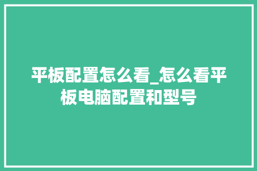 平板配置怎么看_怎么看平板电脑配置和型号