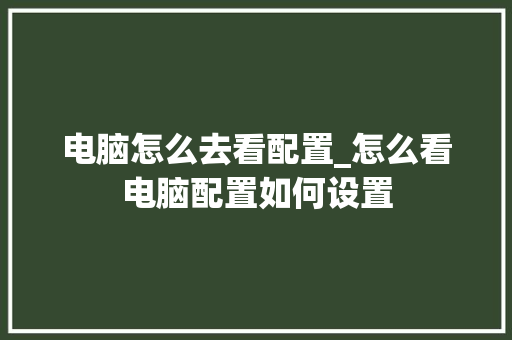 电脑怎么去看配置_怎么看电脑配置如何设置 电脑怎么去看配置_怎么看电脑配置如何设置