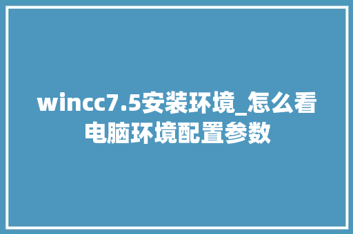 wincc7.5安装环境_怎么看电脑环境配置参数 网络技术