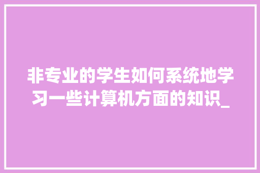 非专业的学生如何系统地学习一些计算机方面的知识_认识电脑基础知识有哪些 非专业的学生如何系统地学习一些计算机方面的知识_认识电脑基础知识有哪些