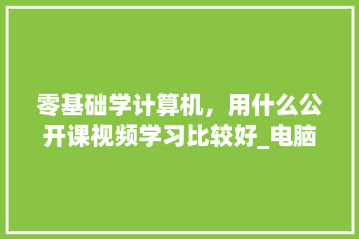 零基础学计算机，用什么公开课视频学习比较好_电脑基础知识教程自学 视频教程