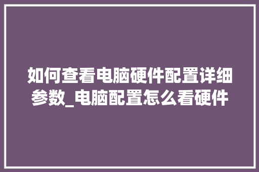 如何查看电脑硬件配置详细参数_电脑配置怎么看硬件参数