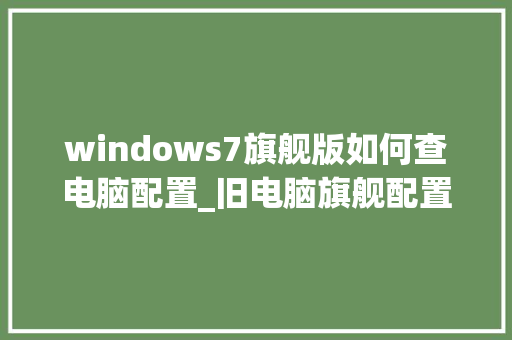 windows7旗舰版如何查电脑配置_旧电脑旗舰配置怎么看的