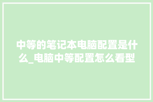 中等的笔记本电脑配置是什么_电脑中等配置怎么看型号
