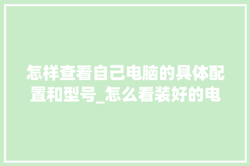 怎样查看自己电脑的具体配置和型号_怎么看装好的电脑配置参数