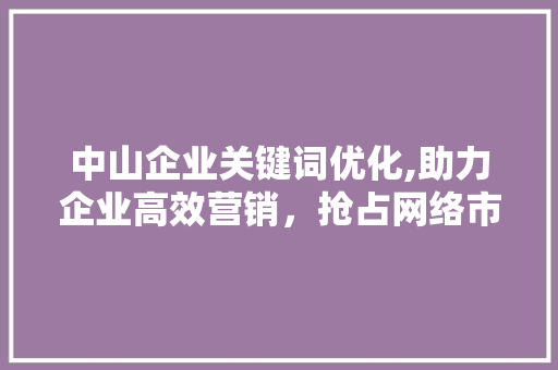 中山企业关键词优化,助力企业高效营销，抢占网络市场先机