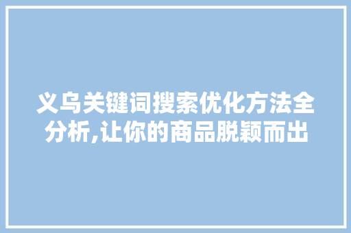 义乌关键词搜索优化方法全分析,让你的商品脱颖而出 义乌关键词搜索优化方法全分析,让你的商品脱颖而出