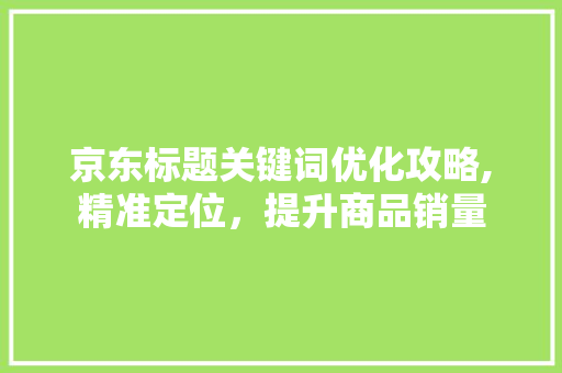 京东标题关键词优化攻略,精准定位,提升商品销量 电脑配置 京东标题关键词优化攻略,精准定位,提升商品销量 电脑配置