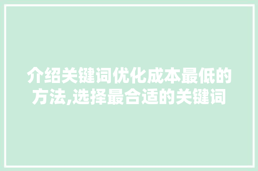 介绍关键词优化成本最低的方法,选择最合适的关键词步骤