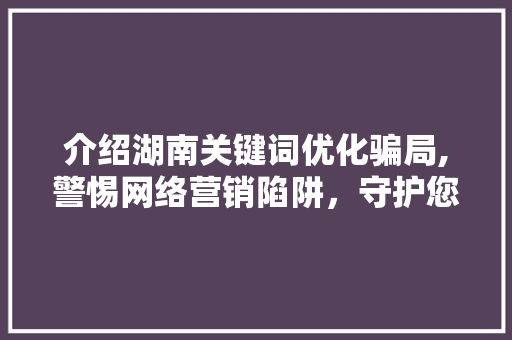 介绍湖南关键词优化骗局,警惕网络营销陷阱，守护您的财产安全