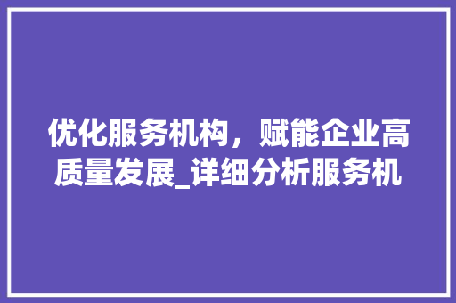 优化服务机构，赋能企业高质量发展_详细分析服务机构关键词优化步骤