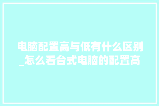 电脑配置高与低有什么区别_怎么看台式电脑的配置高低