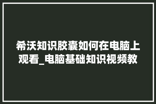 希沃知识胶囊如何在电脑上观看_电脑基础知识视频教程