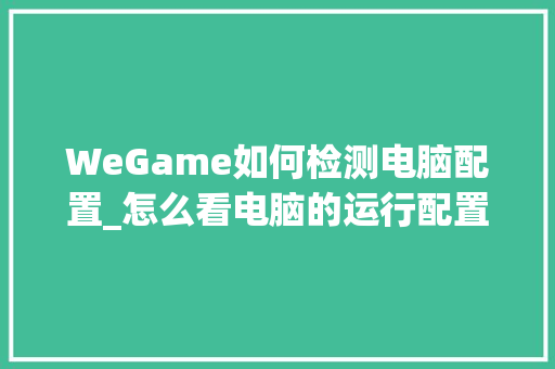WeGame如何检测电脑配置_怎么看电脑的运行配置参数 电脑配置 WeGame如何检测电脑配置_怎么看电脑的运行配置参数 电脑配置