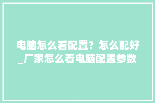 电脑怎么看配置？怎么配好_厂家怎么看电脑配置参数 电脑配置