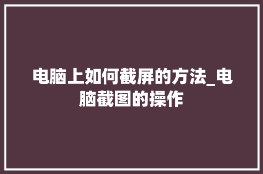 电脑上如何截屏的方法_电脑截图的操作