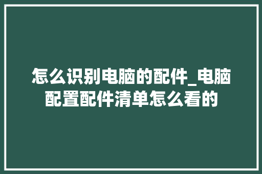 怎么识别电脑的配件_电脑配置配件清单怎么看的 网络技术