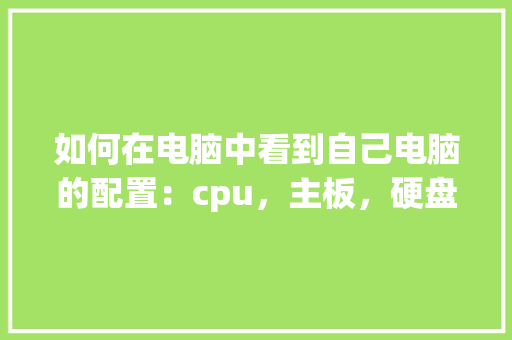 如何在电脑中看到自己电脑的配置：cpu，主板，硬盘，内存等_电脑怎么看自身全部配置参数 电脑配置