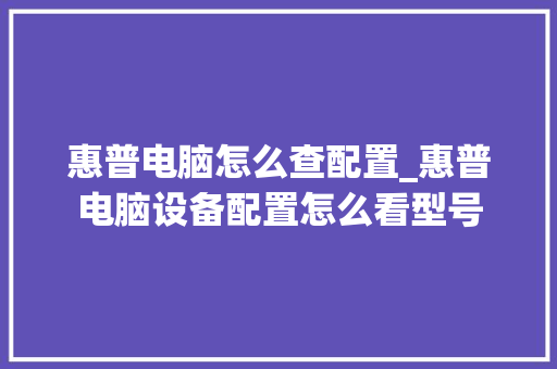 惠普电脑怎么查配置_惠普电脑设备配置怎么看型号 操作系统