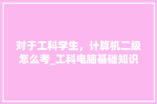 对于工科学生，计算机二级怎么考_工科电脑基础知识题库
