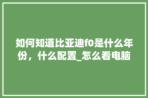 如何知道比亚迪f0是什么年份，什么配置_怎么看电脑的年份