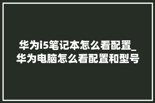 华为i5笔记本怎么看配置_华为电脑怎么看配置和型号 电脑基础