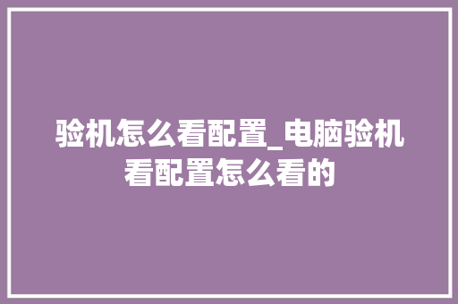 验机怎么看配置_电脑验机看配置怎么看的