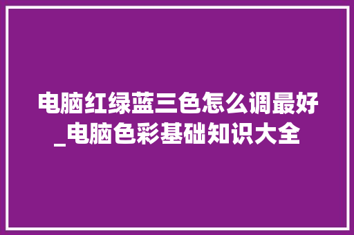 电脑红绿蓝三色怎么调最好_电脑色彩基础知识大全 电脑配置