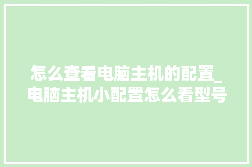 怎么查看电脑主机的配置_电脑主机小配置怎么看型号 网络技术