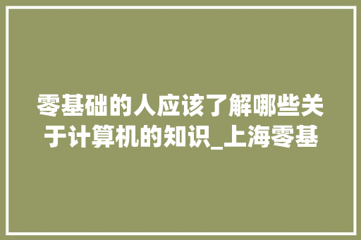 零基础的人应该了解哪些关于计算机的知识_上海零基础电脑培训班 电脑故障维修