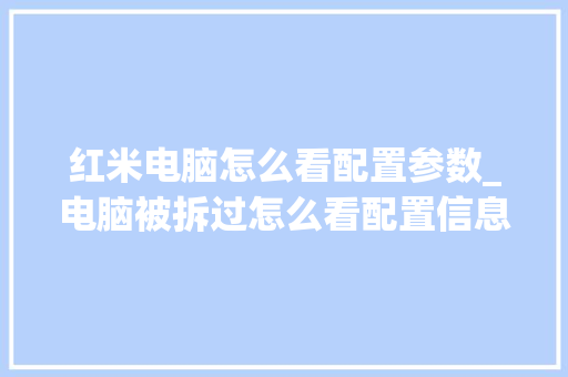 红米电脑怎么看配置参数_电脑被拆过怎么看配置信息 电脑配置