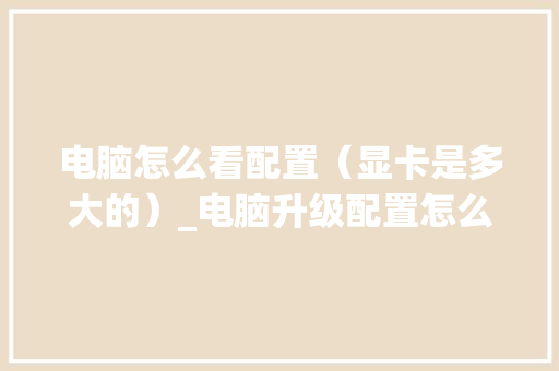 电脑怎么看配置（显卡是多大的）_电脑升级配置怎么看显卡型号