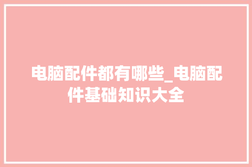 电脑配件都有哪些_电脑配件基础知识大全 操作系统