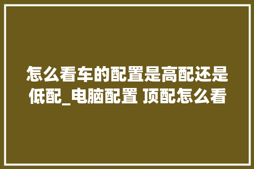 怎么看车的配置是高配还是低配_电脑配置 顶配怎么看型号