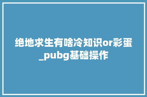 绝地求生有啥冷知识or彩蛋_pubg基础操作