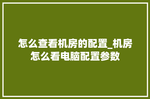 怎么查看机房的配置_机房怎么看电脑配置参数
